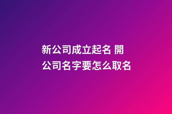 新公司成立起名 開公司名字要怎么取名-第1張-公司起名-玄機派